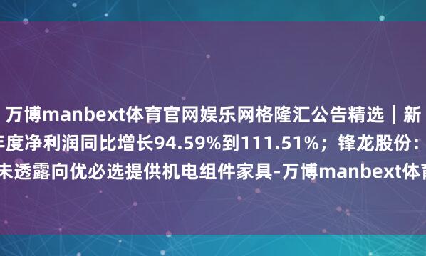 万博manbext体育官网娱乐网格隆汇公告精选︱新凤鸣：展望2026年半年度净利润同比增长94.59%到111.51%；锋龙股份：暂未透露向优必选提供机电组件家具-万博manbext体育官网(中国)官方网站登录入口