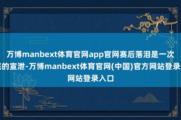 万博manbext体育官网app官网赛后落泪是一次澈底的宣泄-万博manbext体育官网(中国)官方网站登录入口