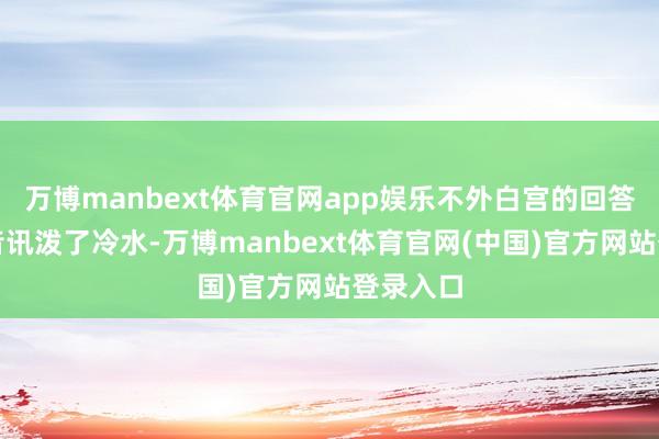 万博manbext体育官网app娱乐不外白宫的回答给这个音讯泼了冷水-万博manbext体育官网(中国)官方网站登录入口