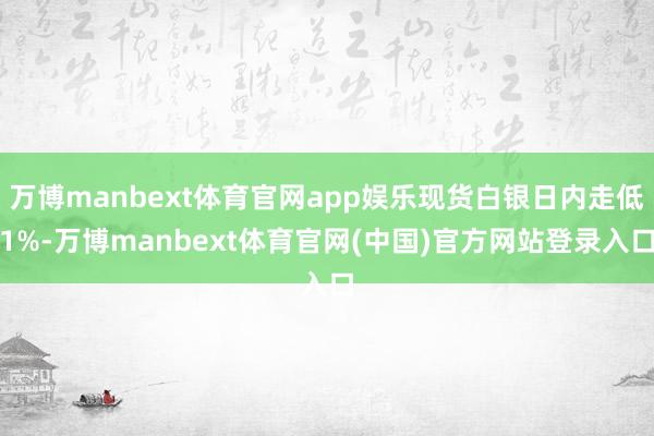 万博manbext体育官网app娱乐现货白银日内走低1%-万博manbext体育官网(中国)官方网站登录入口