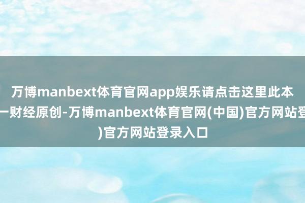 万博manbext体育官网app娱乐请点击这里此本色为第一财经原创-万博manbext体育官网(中国)官方网站登录入口