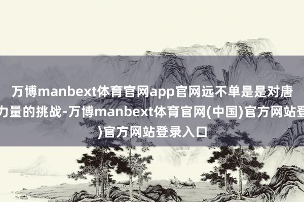 万博manbext体育官网app官网远不单是是对唐朝军事力量的挑战-万博manbext体育官网(中国)官方网站登录入口