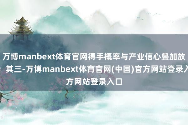 万博manbext体育官网得手概率与产业信心叠加放大; 其三-万博manbext体育官网(中国)官方网站登录入口