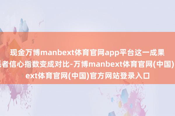 现金万博manbext体育官网app平台这一成果与密歇根大学消耗者信心指数变成对比-万博manbext体育官网(中国)官方网站登录入口
