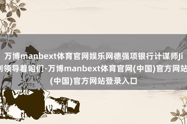 万博manbext体育官网娱乐网德强项银行计谋师Jim Reid则领导着咱们-万博manbext体育官网(中国)官方网站登录入口