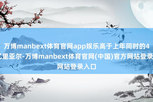 万博manbext体育官网app娱乐高于上年同时的455亿里亚尔-万博manbext体育官网(中国)官方网站登录入口