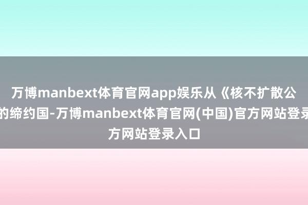万博manbext体育官网app娱乐从《核不扩散公约》的缔约国-万博manbext体育官网(中国)官方网站登录入口