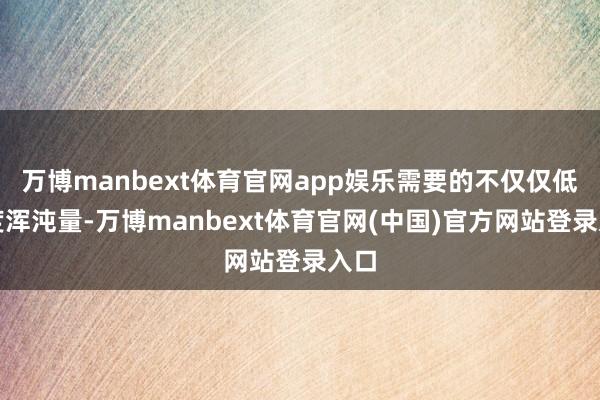 万博manbext体育官网app娱乐需要的不仅仅低精度浑沌量-万博manbext体育官网(中国)官方网站登录入口
