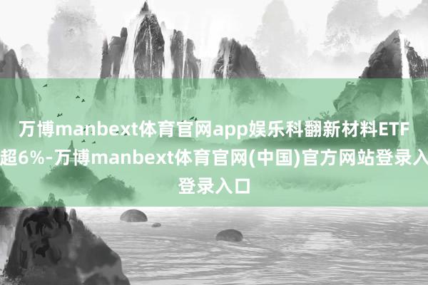 万博manbext体育官网app娱乐科翻新材料ETF跌超6%-万博manbext体育官网(中国)官方网站登录入口