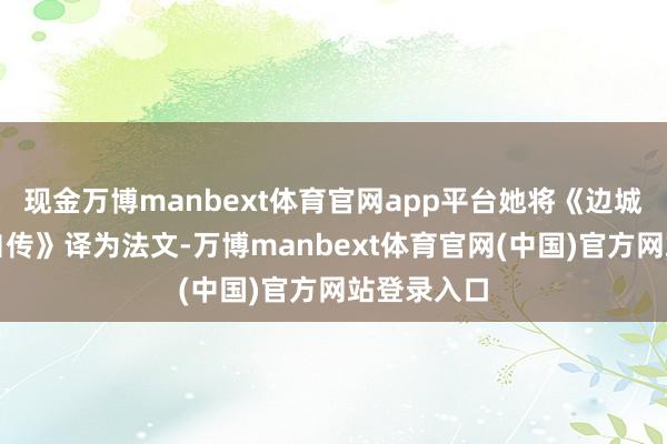 现金万博manbext体育官网app平台她将《边城》《从文自传》译为法文-万博manbext体育官网(中国)官方网站登录入口