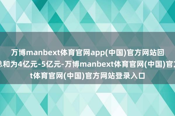万博manbext体育官网app(中国)官方网站回购股份的资金总和为4亿元-5亿元-万博manbext体育官网(中国)官方网站登录入口