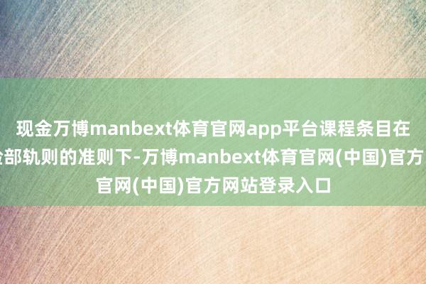 现金万博manbext体育官网app平台课程条目在顺从安省考验部轨则的准则下-万博manbext体育官网(中国)官方网站登录入口