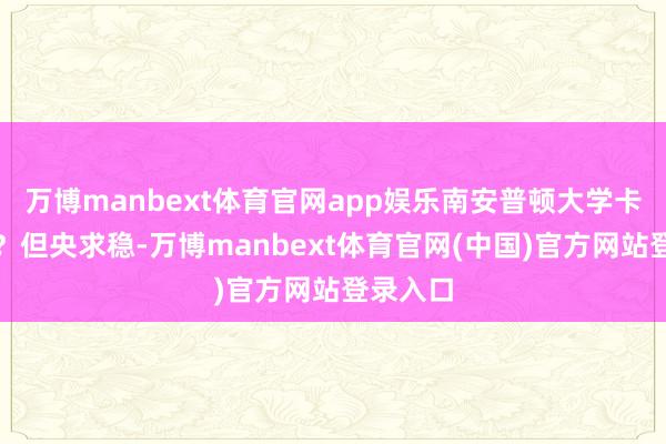 万博manbext体育官网app娱乐南安普顿大学卡毕业吗？但央求稳-万博manbext体育官网(中国)官方网站登录入口