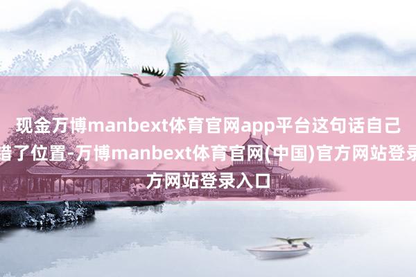 现金万博manbext体育官网app平台这句话自己就站错了位置-万博manbext体育官网(中国)官方网站登录入口