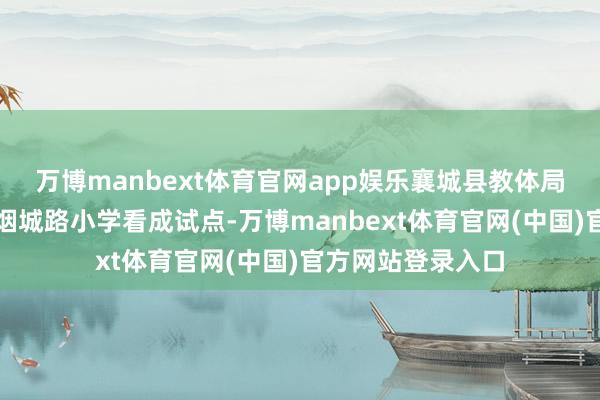 万博manbext体育官网app娱乐襄城县教体局领受茨沟街说念烟城路小学看成试点-万博manbext体育官网(中国)官方网站登录入口