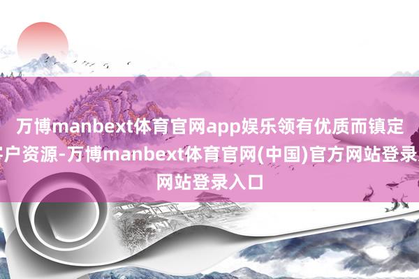万博manbext体育官网app娱乐领有优质而镇定的客户资源-万博manbext体育官网(中国)官方网站登录入口