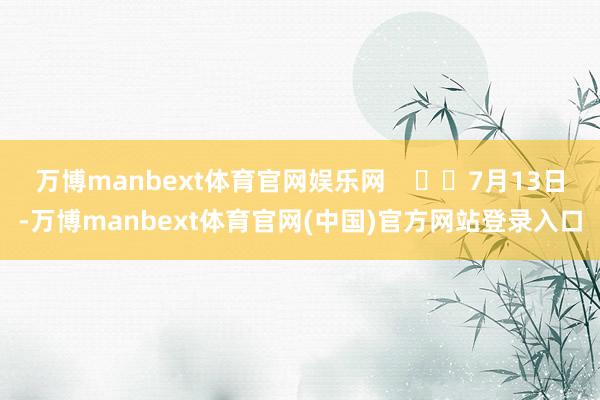 万博manbext体育官网娱乐网      7月13日-万博manbext体育官网(中国)官方网站登录入口