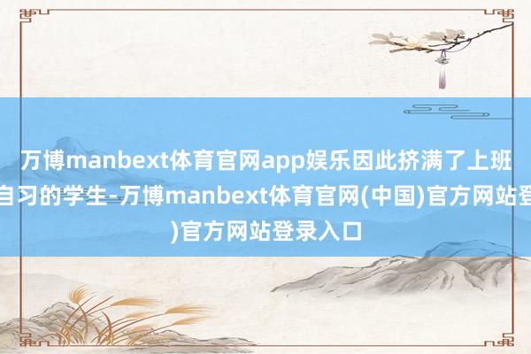 万博manbext体育官网app娱乐因此挤满了上班族和来自习的学生-万博manbext体育官网(中国)官方网站登录入口