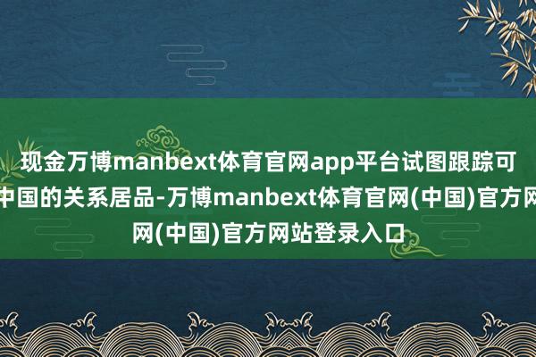 现金万博manbext体育官网app平台试图跟踪可能被转运至中国的关系居品-万博manbext体育官网(中国)官方网站登录入口