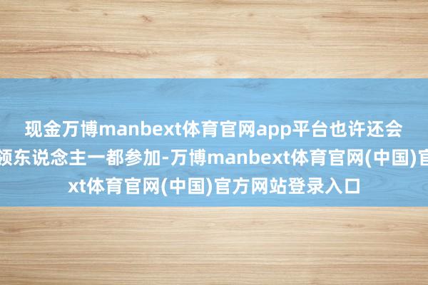 现金万博manbext体育官网app平台也许还会邀请部分欧洲带领东说念主一都参加-万博manbext体育官网(中国)官方网站登录入口
