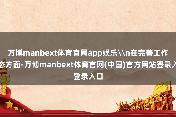 万博manbext体育官网app娱乐\n在完善工作生态方面-万博manbext体育官网(中国)官方网站登录入口