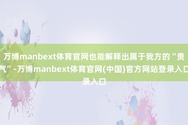 万博manbext体育官网也能解释出属于我方的“贵气”-万博manbext体育官网(中国)官方网站登录入口