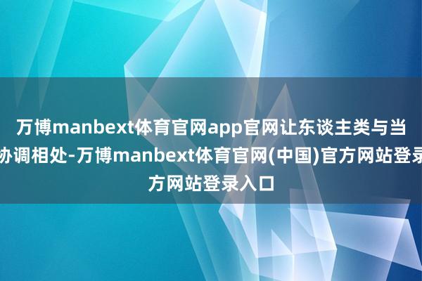 万博manbext体育官网app官网让东谈主类与当然更协调相处-万博manbext体育官网(中国)官方网站登录入口