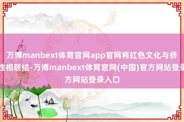 万博manbext体育官网app官网将红色文化与侨乡本性相联结-万博manbext体育官网(中国)官方网站登录入口