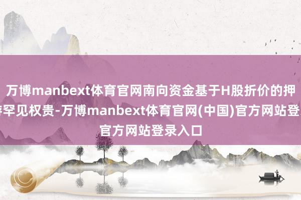万博manbext体育官网南向资金基于H股折价的押注交游罕见权贵-万博manbext体育官网(中国)官方网站登录入口