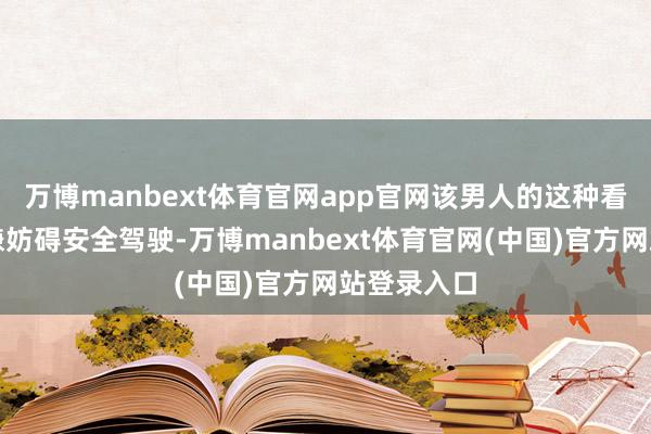 万博manbext体育官网app官网该男人的这种看成一经涉嫌妨碍安全驾驶-万博manbext体育官网(中国)官方网站登录入口