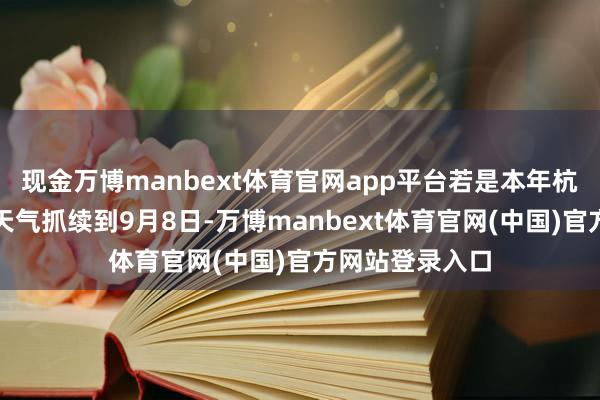 现金万博manbext体育官网app平台若是本年杭州的晴热高温天气抓续到9月8日-万博manbext体育官网(中国)官方网站登录入口