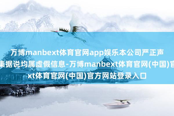 万博manbext体育官网app娱乐本公司严正声明如下:关系收集据说均属虚假信息-万博manbext体育官网(中国)官方网站登录入口
