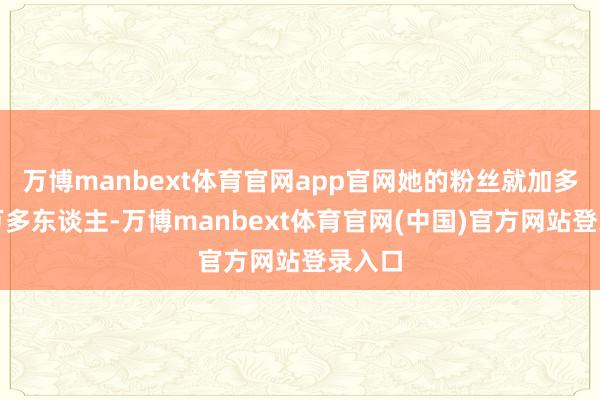 万博manbext体育官网app官网她的粉丝就加多了两万多东谈主-万博manbext体育官网(中国)官方网站登录入口
