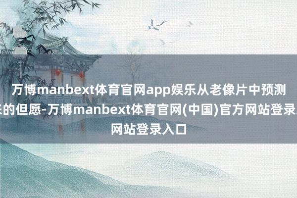 万博manbext体育官网app娱乐从老像片中预测将来的但愿-万博manbext体育官网(中国)官方网站登录入口