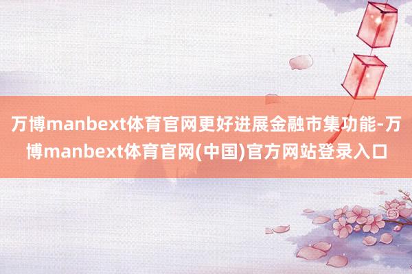 万博manbext体育官网更好进展金融市集功能-万博manbext体育官网(中国)官方网站登录入口