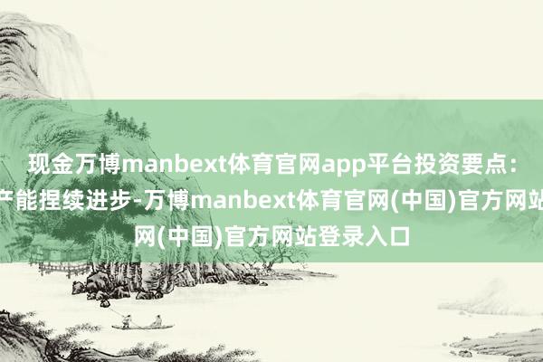 现金万博manbext体育官网app平台　　投资要点：　　2025H1产能捏续进步-万博manbext体育官网(中国)官方网站登录入口