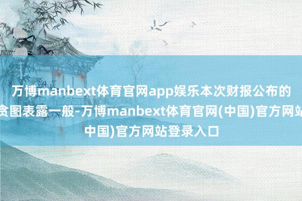 万博manbext体育官网app娱乐本次财报公布的各项数据贪图表露一般-万博manbext体育官网(中国)官方网站登录入口