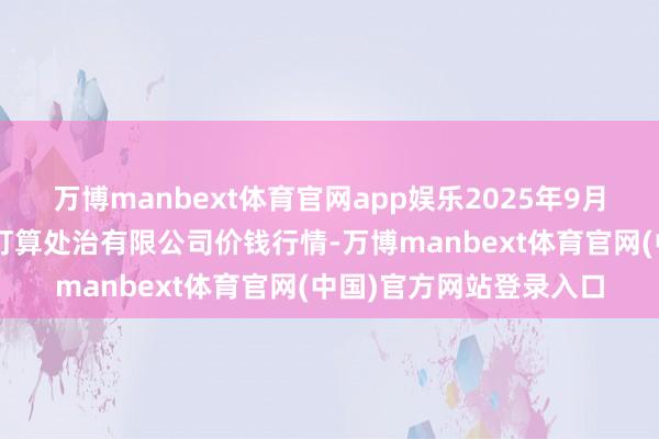 万博manbext体育官网app娱乐2025年9月2日西藏领峰农副产物打算处治有限公司价钱行情-万博manbext体育官网(中国)官方网站登录入口