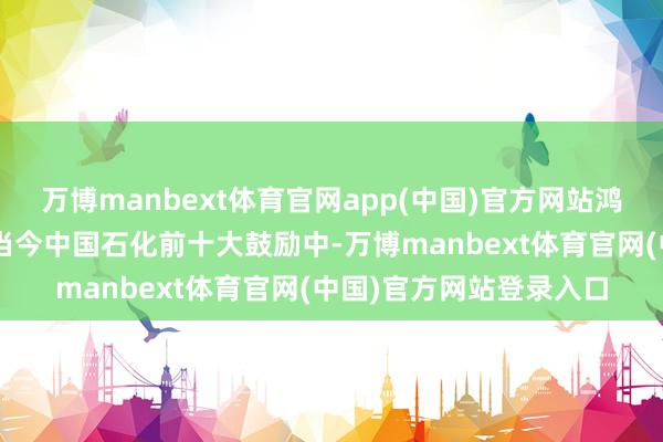 万博manbext体育官网app(中国)官方网站鸿鹄基金三期1号产物出当今中国石化前十大鼓励中-万博manbext体育官网(中国)官方网站登录入口