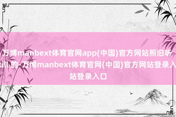 万博manbext体育官网app(中国)官方网站照旧听 Skill 的-万博manbext体育官网(中国)官方网站登录入口