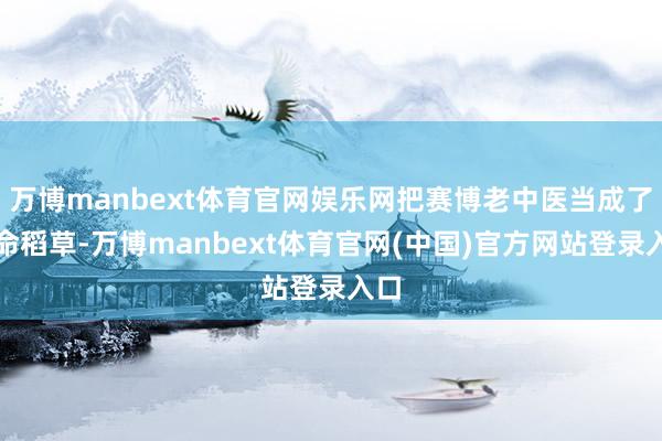 万博manbext体育官网娱乐网把赛博老中医当成了救命稻草-万博manbext体育官网(中国)官方网站登录入口