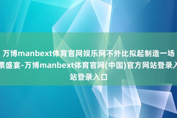 万博manbext体育官网娱乐网不外比拟起制造一场钞票盛宴-万博manbext体育官网(中国)官方网站登录入口