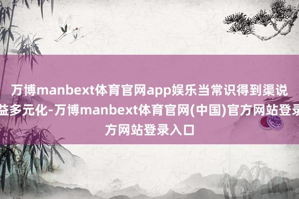 万博manbext体育官网app娱乐当常识得到渠说念日益多元化-万博manbext体育官网(中国)官方网站登录入口