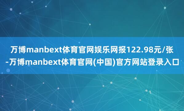 万博manbext体育官网娱乐网报122.98元/张-万博manbext体育官网(中国)官方网站登录入口