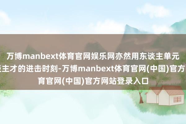 万博manbext体育官网娱乐网亦然用东谈主单元发掘优秀东谈主才的进击时刻-万博manbext体育官网(中国)官方网站登录入口