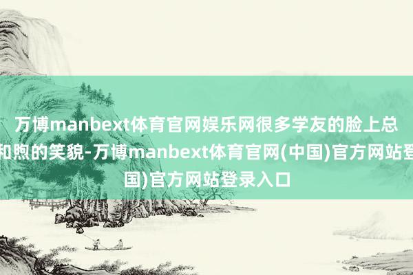 万博manbext体育官网娱乐网很多学友的脸上总会挂起和煦的笑貌-万博manbext体育官网(中国)官方网站登录入口