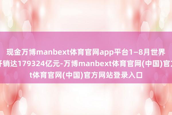 现金万博manbext体育官网app平台1—8月世界一般大师预算开销达179324亿元-万博manbext体育官网(中国)官方网站登录入口