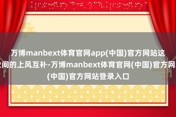 万博manbext体育官网app(中国)官方网站这不仅是企业间的上风互补-万博manbext体育官网(中国)官方网站登录入口
