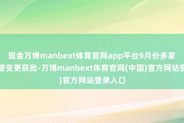 现金万博manbext体育官网app平台9月份多家机构高管变更获批-万博manbext体育官网(中国)官方网站登录入口