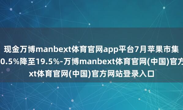现金万博manbext体育官网app平台7月苹果市集份额由6月的40.5%降至19.5%-万博manbext体育官网(中国)官方网站登录入口